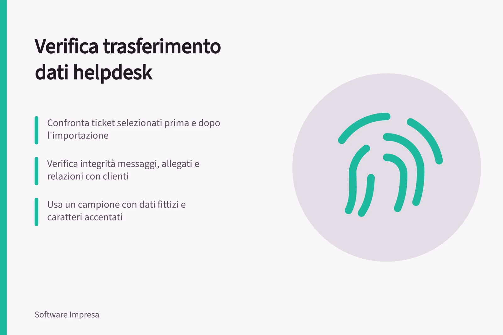 Verifica trasferimento dati helpdesk: Confronta ticket selezionati prima e dopo l'importazione; Verifica integrità messaggi, allegati e relazioni con clienti; Usa un campione con dati fittizi e caratteri accentati