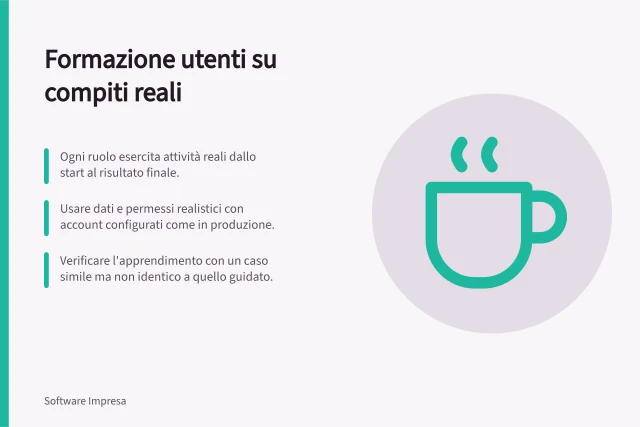 Formazione utenti su compiti reali: Ogni ruolo esercita attività reali dallo start al risultato finale.; Usare dati e permessi realistici con account configurati come in produzione.; Verificare l'apprendimento con un caso simile ma non identico a quello guidato. Formare gli utenti sui compiti reali