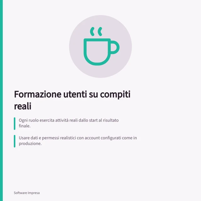 Formazione utenti su compiti reali: Ogni ruolo esercita attività reali dallo start al risultato finale.; Usare dati e permessi realistici con account configurati come in produzione.; Verificare l'apprendimento con un caso simile ma non identico a quello guidato. Formare gli utenti sui compiti reali