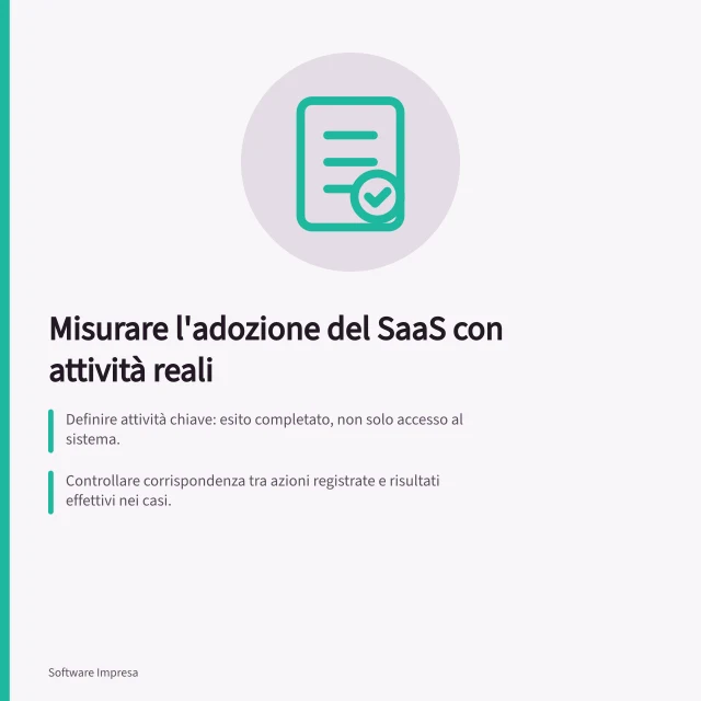 Misurare l'adozione del SaaS con attività reali: Definire attività chiave: esito completato, non solo accesso al sistema.; Controllare corrispondenza tra azioni registrate e risultati effettivi nei casi.; Verificare causa di casi fuori dal sistema: dati mancanti o regole poco chiare. Misurare l'adozione attraverso attività utili