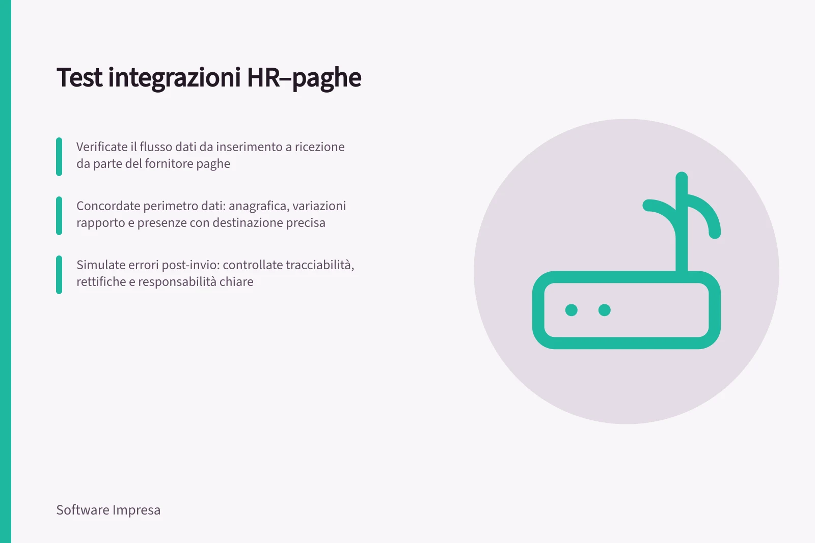 Test integrazioni HR–paghe: Verificate il flusso dati da inserimento a ricezione da parte del fornitore paghe; Concordate perimetro dati: anagrafica, variazioni rapporto e presenze con destinazione precisa; Simulate errori post-invio: controllate tracciabilità, rettifiche e responsabilità chiare