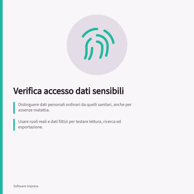 Verifica accesso dati sensibili: Distinguere dati personali ordinari da quelli sanitari, anche per assenze malattia.; Usare ruoli reali e dati fittizi per testare lettura, ricerca ed esportazione.; Controllare accessi di amministratori, fornitori e utenti con deleghe o account condivisi. Verificare l'accesso ai dati sensibili